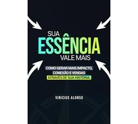 Sua Essência Vale Mais: Como Gerar Mais Impacto, Conexão e Vendas Através da Sua História.