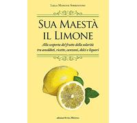 Sua maestà il limone. Suggestivo racconto di ricette, aneddoti, poesie, canzoni, dolci e liquori