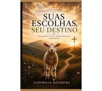 SUAS ESCOLHAS, SEU DESTINO.: Uma jornada de Fé, Transformação e Propósito!