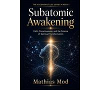 Subatomic Awakening: Faith, Consciousness, and the Science of Spiritual Transformation (The Ascendant Life Series)