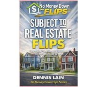 SUBJECT TO REAL ESTATE FLIPS: How to Buy Properties and Flip Houses Without Cash, Credit, or Banks (The No Money Down Flips Series)
