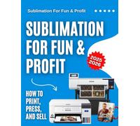 Sublimation For Fun & Profit: How to Print, Press, and Sell 2025-2026