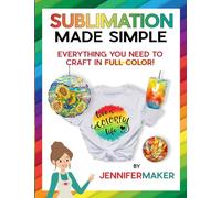 Sublimation Made Simple: Everything You Need to Craft in Full Color