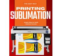 Sublimation Printing the Easy Way : Simple Steps for Small Business Success
