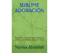 SUBLIME ADORACIÓN: Poemas cristianos para sanar el alma y encontrar paz con Dios