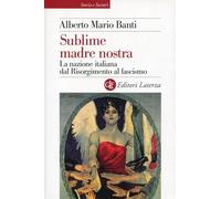 Sublime madre nostra. La nazione italiana dal Risorgimento al fascismo (Storia e società)