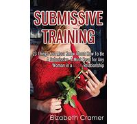 Submissive Training: 23 Things You Must Know About How To Be A Submissive. A Must Read For Any Woman In A BDSM Relationship (Women's Guide to BDSM)
