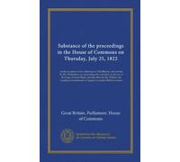 Substance of the proceedings in the House of Commons on Thursday, July 25, 1822: on the occasion of two addresses to His Majesty: one moved by Mr. ... of inquiry to certain British colonies