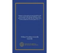 Substance of the speech of Lord Grenville on the motion made by the Marquis Wellesley, in the House of Lords, on Friday, the 9th of April, 1813, for the production of certain papers on Indian affairs