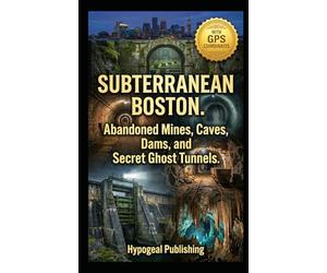 Subterranean Boston. Abandoned Mines, Caves, Dams, and Secret Ghost Tunnels: The Official Underground Atlas of Greater Boston