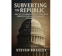 Subverting the Republic: How the 17th Amendment and Citizens United Corrupted the Balance of American Government (Restoring the Republic)