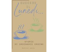Succede il lunedì...: Storie di ordinarie Eroine