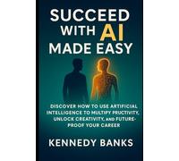 Succeed with AI Made Easy: Discover How to Use Artificial Intelligence to Multiply Productivity, Unlock Creativity, and Future-Proof Your Career (technology)