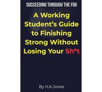 Succeeding Through the Fog: A Working Student's Guide to Graduating Without Completely Losing Your Sh*t