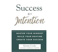 Success By Intention: Master Your Mindset. Build Your Routine. Create Your Success.