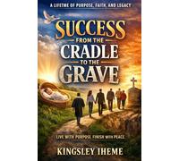 SUCCESS FROM THE CRADLE TO THE GRAVE: A LIFETIME OF PURPOSE, FAITH, AND LEGACY