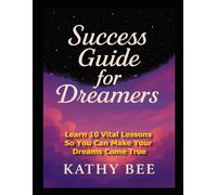 Success Guide For Dreamers: Learn 10 Vital Lessons So You Can Make Your Dreams Come True