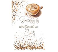Success is measured in Cups: A Coffee Lover’s Motivational Notebook for Daily Inspiration