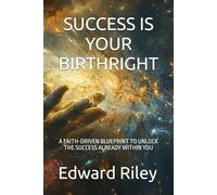 SUCCESS IS YOUR BIRTHRIGHT: A FAITH-DRIVEN BLUEPRINT TO UNLOCK THE SUCCESS ALREADY WITHIN YOU