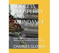 SUCCESS, PROSPERITY AND ABUNDANCE: Hidden Wealth Principles for Unlocking Abundance and Breaking Free from Poverty