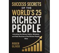 Success Secrets of the World’s 25 Richest People: Unlocking the Money Habits, Mindsets, and Daily Routines of the Richest People Alive