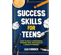 Success Skills for Teens: How to Build Confidence, Manage Time and Develop a Growth Mindset