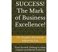 SUCCESS! The Mark of Business Excellence!: From Survival Thinking to Value Creation and Market Authority