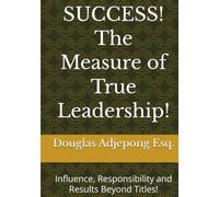SUCCESS! The Measure of True Leadership!: Influence, Responsibility and Results Beyond Titles!