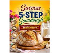 Success with 5-Step Sourdough: Easy Techniques, Foolproof Recipes, and Practical Baking Tips for Confident Homemade Artisan Bread