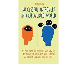 Successful Introvert in Extroverted World Complete guide for introverts who want to make friends, be social, and build leadership abilities and developing powerful skills