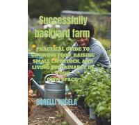 Successfully Backyard Farm: Practical Guide to Growing Food, Raising Small Livestock, and Living Sustainably in Your Own Space