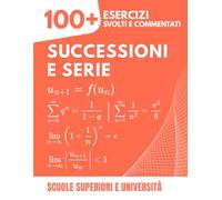 Successioni e Serie: 100+ Esercizi Svolti e Dettagliati per Padroneggiare la Convergenza e il Calcolo | Un Eserciziario Completo per Scuole Superiori e Università