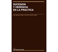SUCESION Y HERENCIA EN LA PRACTICA: Guia Integral para Proteger y Transmitir tu Patrimonio en Mexico