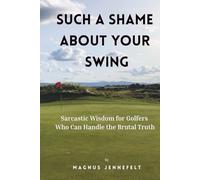 Such A Shame About Your Swing: Sarcastic Wisdom For Golfers Who Can Handle The Brutal Truth