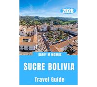 SUCRE BOLIVIA TRAVEL GUIDE 2026: Where Mountain Silence, Historic Streets, and Extraordinary Encounters Create Lasting Memories