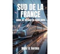 SUD DE LA FRANCE GUIDE DE VOYAGE EN TRAIN 2026: Découvrez des escapades côtières, des aventures à la campagne et des itinéraires emblématiques grâce à ... simples et des conseils d'experts.