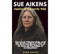 Sue Aikens: Master of the Arctic Wild: Survival, Mentorship, and the Extraordinary Life of an Icon at the Edge of Civilization