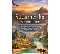 Südamerika Abenteuer: Ein vollständiger Reiseführer für Chile, Kolumbien, Ecuador, Venezuela und Peru (Ausgabe 2026-2027)