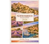 SÜDFRANKREICH-REISEFÜHRER 2026: Der ultimative Leitfaden für Provence, die französische Riviera, Nizza, Marseille und Occitanie für Alleinreisende, Familien und digitale Nomaden