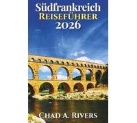 Südfrankreich Reiseführer 2026: Provence, Côte d'Azur, Küstendörfer, Panoramastraßen, Wochenmärkte, mediterrane Küche und flexible Reiserouten