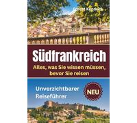 Südfrankreich Reiseführer: Alles, was Sie für ein unvergessliches und erfüllendes Reiseerlebnis wissen müssen: praktische Anleitung, schöne Fotos, interaktive Karten