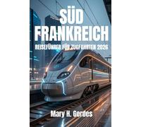 SÜDFRANKREICH REISEFÜHRER FÜR ZUGFAHRTEN 2026: Entdecken Sie Küstenurlaube, Abenteuer auf dem Land und legendäre Routen mit einfachen Planungsstrategien und Expertentipps.