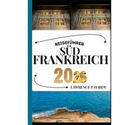 SÜDFRANKREICH REISEFÜHRER: Ihr Reisebegleiter zum Wandern, Erkunden und Genießen der Highlights dieses Reiseziels, das man unbedingt besuchen muss (Weltreise-Serie)