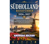 SÜDHOLLAND REISEFÜHRER 2026/2027: Der ultimative Reiseführer zu Rotterdam, Den Haag, Delft, Leiden, Kinderdijk und der niederländischen Küste