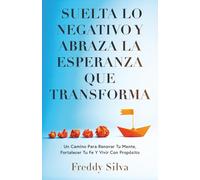 SUELTA LO NEGATIVO Y ABRAZA LA ESPERANZA QUE TRANSFORMA: UN CAMINO PARA RENOVAR TU MENTE, FORTALECER TU FE Y VIVIR CON PROPÓSITO