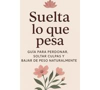 SUELTA LO QUE PESA: Guia para perdonar, soltar culpas y baja de peso naturalmente