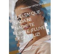 ¡SUELTA! QUE NADA NI NADIE TE LIMITE ¡FLUYE Y SE FELIZ!: Una guía para superar el estrés, la depresión, la tristeza, la angustia y la ansiedad