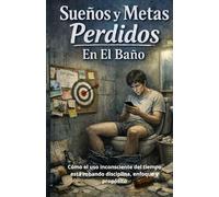 Sueños Y Metas Perdidos En El Baño: Cómo El Uso Inconsciente Del Tiempo Está Robando Disciplina, Enfoque y Propósito
