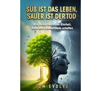 Süß ist das Leben, sauer ist der Tod: Wie deine Gedanken Klarheit, Ruhe und Lebensfreude schaffen (Tom Evolve - Mind & Body)