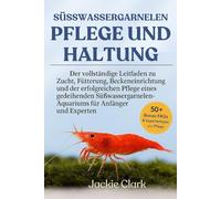 SÜSSWASSERGARNELEN - PFLEGE UND HALTUNG: Der vollständige Leitfaden zu Zucht, Fütterung, Beckeneinrichtung und der erfolgreichen Pflege eines ... für Anfänger und Experten